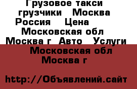 Грузовое такси .грузчики . Москва .Россия. › Цена ­ 500 - Московская обл., Москва г. Авто » Услуги   . Московская обл.,Москва г.